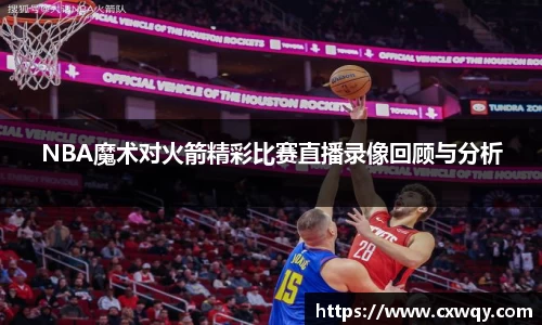 NBA魔术对火箭精彩比赛直播录像回顾与分析