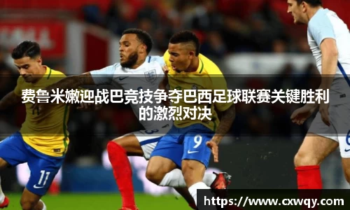 费鲁米嫩迎战巴竞技争夺巴西足球联赛关键胜利的激烈对决