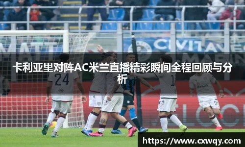 卡利亚里对阵AC米兰直播精彩瞬间全程回顾与分析