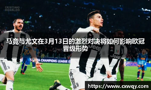 马竞与尤文在3月13日的激烈对决将如何影响欧冠晋级形势
