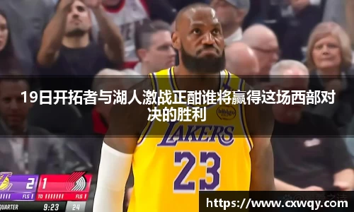 19日开拓者与湖人激战正酣谁将赢得这场西部对决的胜利